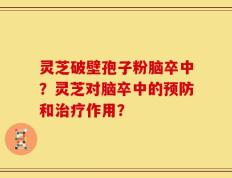灵芝破壁孢子粉脑卒中？灵芝对脑卒中的预防和治疗作用？