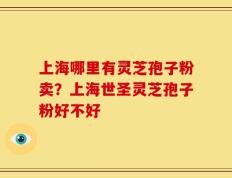 上海哪里有灵芝孢子粉卖？上海世圣灵芝孢子粉好不好