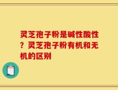 灵芝孢子粉是碱性酸性？灵芝孢子粉有机和无机的区别