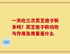 一天吃三次灵芝孢子粉多吗？灵芝孢子粉功效与作用及用量是什么