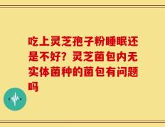 吃上灵芝孢子粉睡眠还是不好？灵芝菌包内无实体菌种的菌包有问题吗