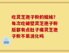 吃灵芝孢子粉的姐妹？每次吃破壁灵芝孢子粉后都有点肚子痛灵芝孢子粉不易消化吗