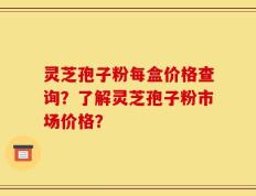灵芝孢子粉每盒价格查询？了解灵芝孢子粉市场价格？
