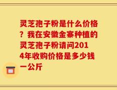 灵芝孢子粉是什么价格？我在安徽金寨种植的灵芝孢子粉请问2014年收购价格是多少钱一公斤