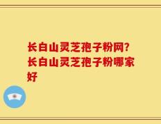 长白山灵芝孢子粉网？长白山灵芝孢子粉哪家好