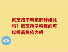灵芝孢子粉抗肝纤维化吗？灵芝孢子粉真的可以提高免疫力吗