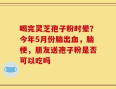 喝完灵芝孢子粉时晕？今年5月份脑出血，脑梗，朋友送孢子粉是否可以吃吗