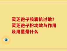 灵芝孢子胶囊抗过敏？灵芝孢子粉功效与作用及用量是什么