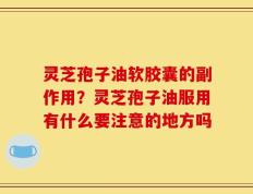 灵芝孢子油软胶囊的副作用？灵芝孢子油服用有什么要注意的地方吗