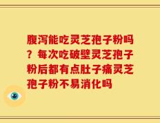 腹泻能吃灵芝孢子粉吗？每次吃破壁灵芝孢子粉后都有点肚子痛灵芝孢子粉不易消化吗