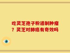 吃灵芝孢子粉遏制肿瘤？灵芝对肺癌有奇效吗