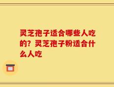 灵芝孢子适合哪些人吃的？灵芝孢子粉适合什么人吃