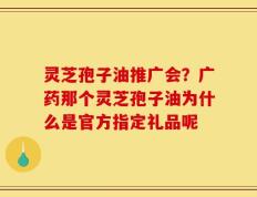 灵芝孢子油推广会？广药那个灵芝孢子油为什么是官方指定礼品呢