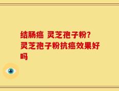 结肠癌 灵芝孢子粉？灵芝孢子粉抗癌效果好吗
