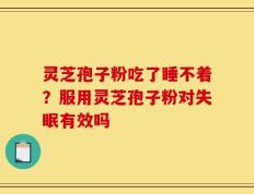 灵芝孢子粉吃了睡不着？服用灵芝孢子粉对失眠有效吗