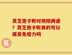 灵芝孢子粉对阴阳两虚？灵芝孢子粉真的可以提高免疫力吗
