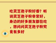 吃灵芝孢子粉好香？听说灵芝孢子粉非常好，身边的好多朋友都在吃，想问问灵芝孢子粉究竟有多好