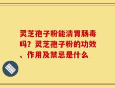 灵芝孢子粉能清胃肠毒吗？灵芝孢子粉的功效、作用及禁忌是什么
