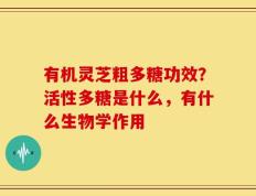 有机灵芝粗多糖功效？活性多糖是什么，有什么生物学作用