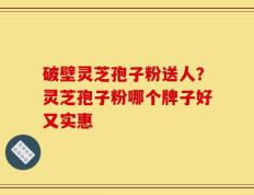 破壁灵芝孢子粉送人？灵芝孢子粉哪个牌子好又实惠