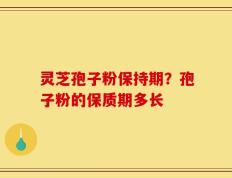 灵芝孢子粉保持期？孢子粉的保质期多长