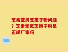 芝素堂灵芝孢子粉问题？芝素堂灵芝孢子粉是正规厂家吗