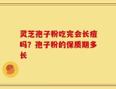 灵芝孢子粉吃完会长痘吗？孢子粉的保质期多长