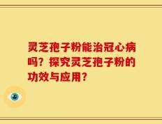 灵芝孢子粉能治冠心病吗？探究灵芝孢子粉的功效与应用？