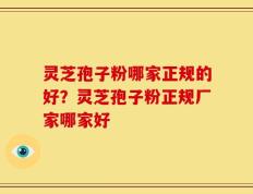 灵芝孢子粉哪家正规的好？灵芝孢子粉正规厂家哪家好