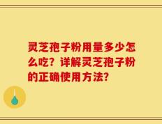灵芝孢子粉用量多少怎么吃？详解灵芝孢子粉的正确使用方法？