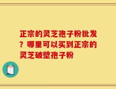 正宗的灵芝孢子粉批发？哪里可以买到正宗的灵芝破壁孢子粉