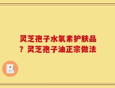 灵芝孢子水氧素护肤品？灵芝孢子油正宗做法