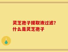 灵芝孢子提取液过滤？什么是灵芝孢子