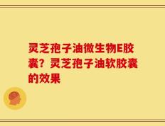 灵芝孢子油微生物E胶囊？灵芝孢子油软胶囊的效果