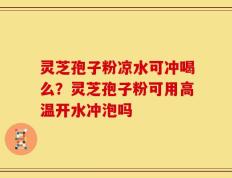 灵芝孢子粉凉水可冲喝么？灵芝孢子粉可用高温开水冲泡吗