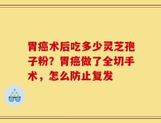 胃癌术后吃多少灵芝孢子粉？胃癌做了全切手术，怎么防止复发