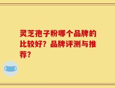 灵芝孢子粉哪个品牌的比较好？品牌评测与推荐？