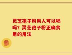 灵芝孢子粉男人可以喝吗？灵芝孢子粉正确食用的用法