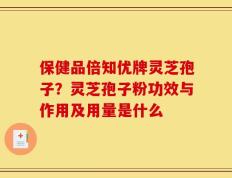 保健品倍知优牌灵芝孢子？灵芝孢子粉功效与作用及用量是什么