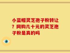 小蓝帽灵芝孢子粉转让？网购几十元的灵芝孢子粉是真的吗
