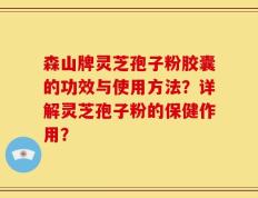 森山牌灵芝孢子粉胶囊的功效与使用方法？详解灵芝孢子粉的保健作用？