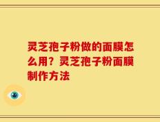 灵芝孢子粉做的面膜怎么用？灵芝孢子粉面膜制作方法