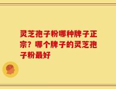灵芝孢子粉哪种牌子正宗？哪个牌子的灵芝孢子粉最好