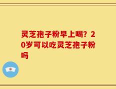 灵芝孢子粉早上喝？20岁可以吃灵芝孢子粉吗