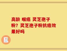高龄 喉癌 灵芝孢子粉？灵芝孢子粉抗癌效果好吗
