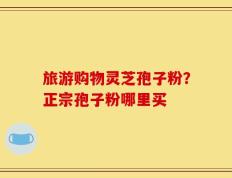 旅游购物灵芝孢子粉？正宗孢子粉哪里买