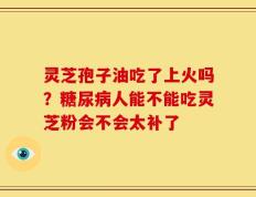 灵芝孢子油吃了上火吗？糖尿病人能不能吃灵芝粉会不会太补了