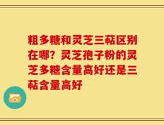 粗多糖和灵芝三萜区别在哪？灵芝孢子粉的灵芝多糖含量高好还是三萜含量高好