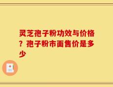 灵芝孢子粉功效与价格？孢子粉市面售价是多少