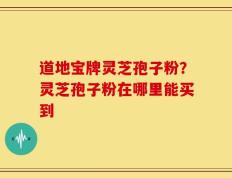 道地宝牌灵芝孢子粉？灵芝孢子粉在哪里能买到